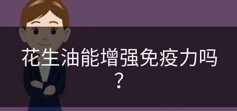 花生油能增强免疫力吗？(花生油能增强免疫力吗女性)